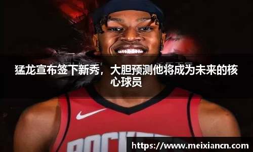 猛龙宣布签下新秀，大胆预测他将成为未来的核心球员