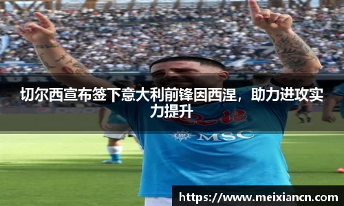 切尔西宣布签下意大利前锋因西涅，助力进攻实力提升