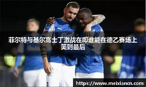 菲尔特与基尔高士丁激战在即谁能在德乙赛场上笑到最后